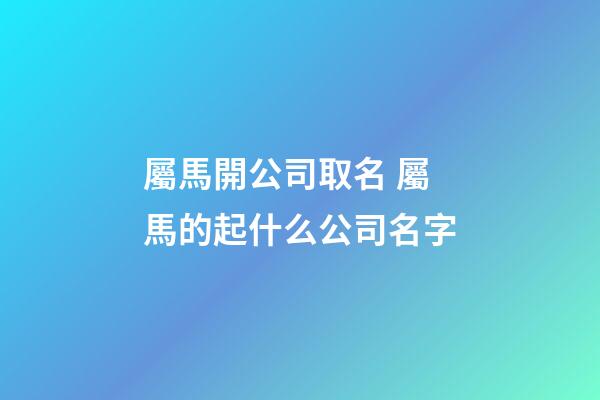 屬馬開公司取名 屬馬的起什么公司名字-第1張-公司起名-玄機派